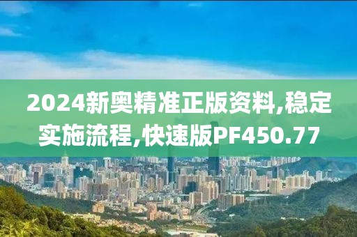 2024新奧精準正版資料,穩(wěn)定實施流程,快速版PF450.77