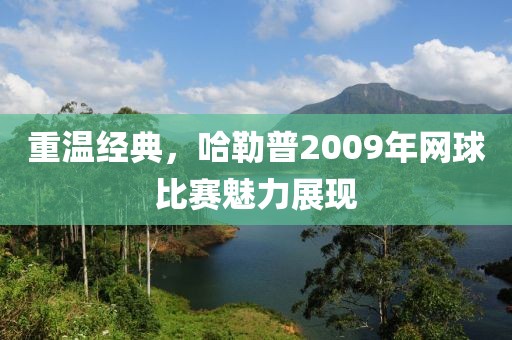 重溫經(jīng)典，哈勒普2009年網(wǎng)球比賽魅力展現(xiàn)