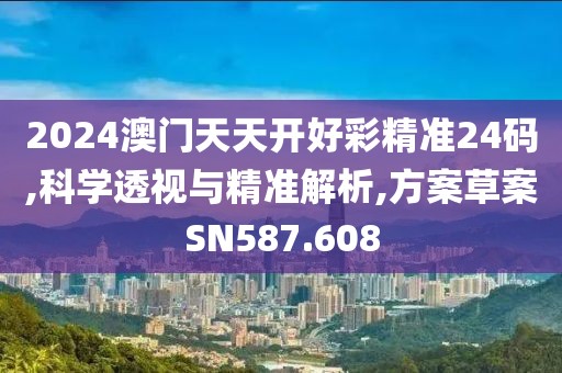 2024澳門天天開好彩精準(zhǔn)24碼,科學(xué)透視與精準(zhǔn)解析,方案草案SN587.608