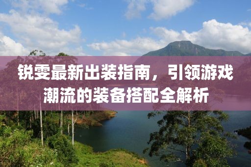 銳雯最新出裝指南，引領(lǐng)游戲潮流的裝備搭配全解析