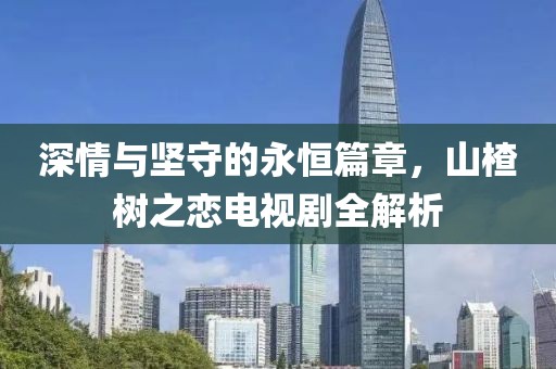 深情與堅(jiān)守的永恒篇章，山楂樹(shù)之戀電視劇全解析