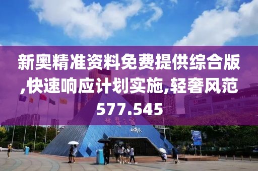 新奧精準(zhǔn)資料免費(fèi)提供綜合版,快速響應(yīng)計(jì)劃實(shí)施,輕奢風(fēng)范577.545