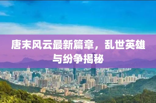 唐末風(fēng)云最新篇章，亂世英雄與紛爭揭秘