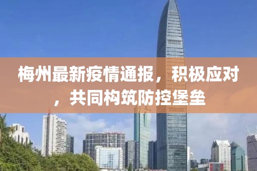 梅州最新疫情通報(bào)，積極應(yīng)對，共同構(gòu)筑防控堡壘
