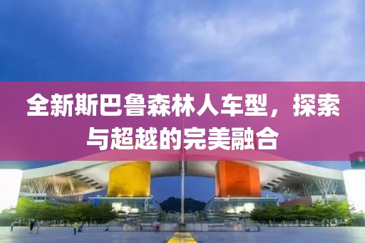 全新斯巴魯森林人車型，探索與超越的完美融合