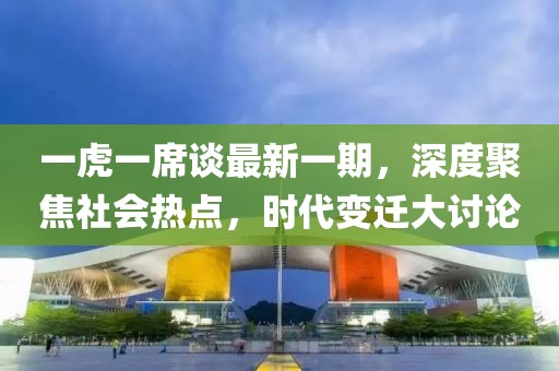 一虎一席談最新一期，深度聚焦社會(huì)熱點(diǎn)，時(shí)代變遷大討論