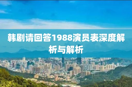 韓劇請回答1988演員表深度解析與解析