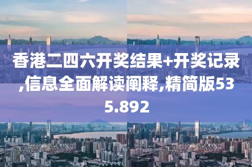 香港二四六開獎(jiǎng)結(jié)果+開獎(jiǎng)記錄,信息全面解讀闡釋,精簡版535.892