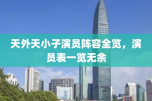 天外天小子演員陣容全覽，演員表一覽無余