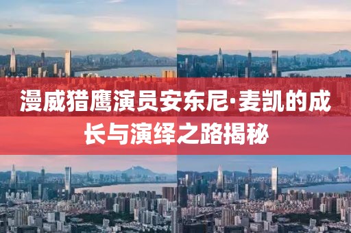 漫威獵鷹演員安東尼·麥凱的成長(zhǎng)與演繹之路揭秘