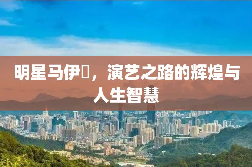 明星馬伊琍，演藝之路的輝煌與人生智慧
