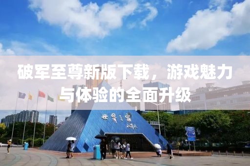 破軍至尊新版下載，游戲魅力與體驗(yàn)的全面升級
