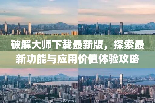 破解大師下載最新版，探索最新功能與應(yīng)用價(jià)值體驗(yàn)攻略