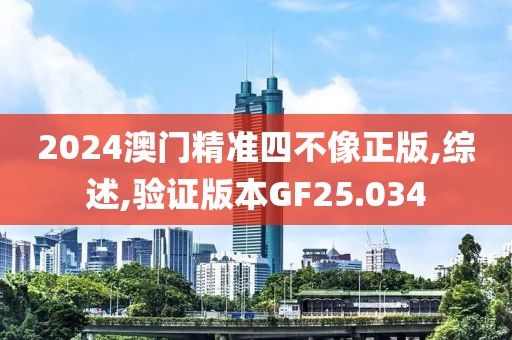 2024澳門精準(zhǔn)四不像正版,綜述,驗(yàn)證版本GF25.034