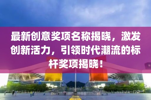 最新創(chuàng)意獎(jiǎng)項(xiàng)名稱揭曉，激發(fā)創(chuàng)新活力，引領(lǐng)時(shí)代潮流的標(biāo)桿獎(jiǎng)項(xiàng)揭曉！