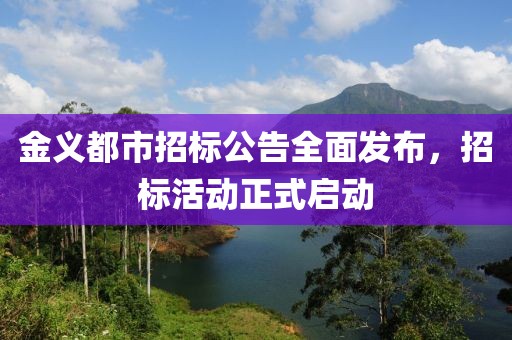 金義都市招標(biāo)公告全面發(fā)布，招標(biāo)活動(dòng)正式啟動(dòng)