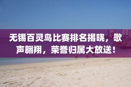無錫百靈鳥比賽排名揭曉，歌聲翱翔，榮譽(yù)歸屬大放送！