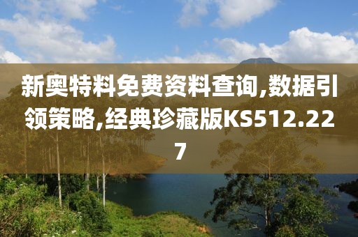 新奧特料免費(fèi)資料查詢,數(shù)據(jù)引領(lǐng)策略,經(jīng)典珍藏版KS512.227