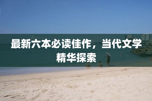 最新六本必讀佳作，當(dāng)代文學(xué)精華探索