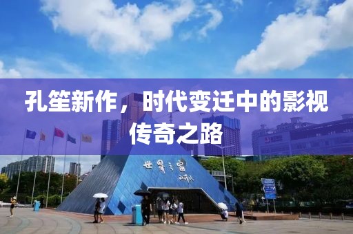 孔笙新作，時代變遷中的影視傳奇之路