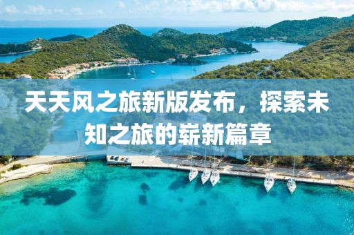 天天風(fēng)之旅新版發(fā)布，探索未知之旅的嶄新篇章