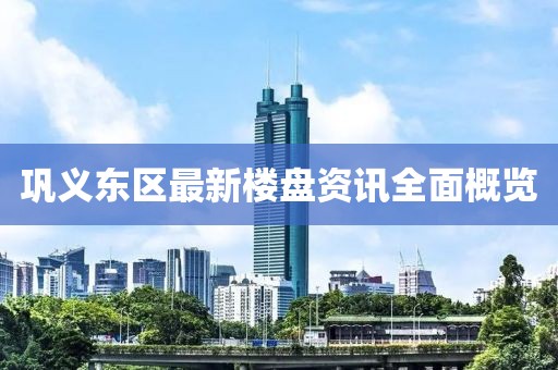 鞏義東區(qū)最新樓盤資訊全面概覽