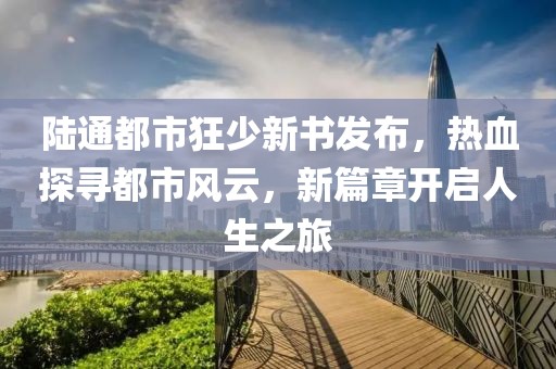 陸通都市狂少新書發(fā)布，熱血探尋都市風(fēng)云，新篇章開啟人生之旅