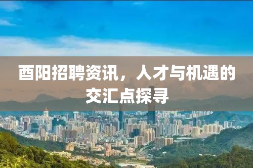 酉陽招聘資訊，人才與機遇的交匯點探尋