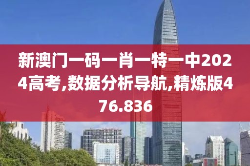 新澳門一碼一肖一特一中2024高考,數(shù)據(jù)分析導(dǎo)航,精煉版476.836