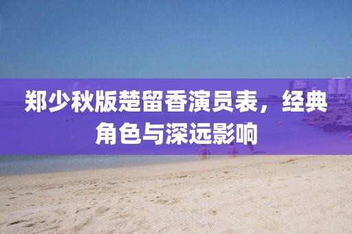 鄭少秋版楚留香演員表，經(jīng)典角色與深遠(yuǎn)影響