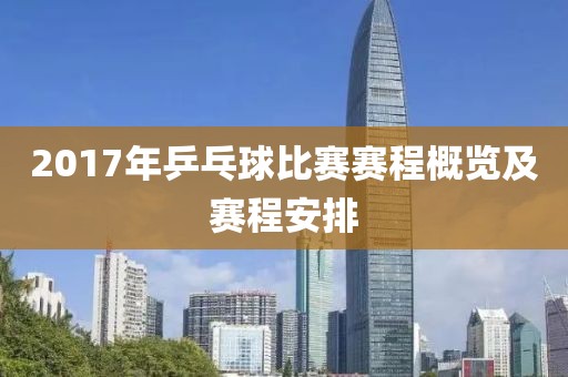 2017年乒乓球比賽賽程概覽及賽程安排