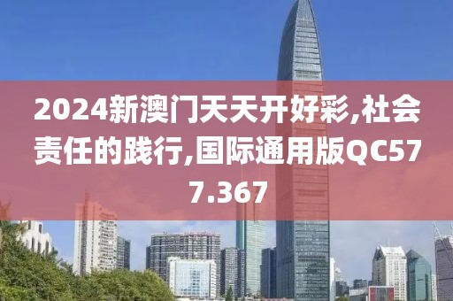 2024新澳門天天開好彩,社會責任的踐行,國際通用版QC577.367