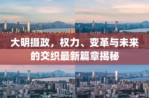 大明攝政，權力、變革與未來的交織最新篇章揭秘