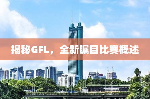 揭秘GFL，全新矚目比賽概述