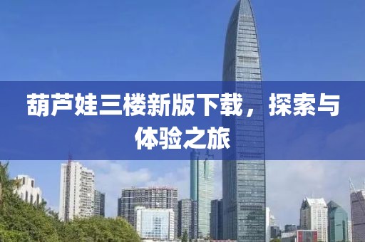 葫蘆娃三樓新版下載，探索與體驗之旅