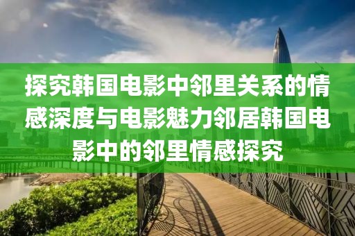 探究韓國(guó)電影中鄰里關(guān)系的情感深度與電影魅力鄰居韓國(guó)電影中的鄰里情感探究