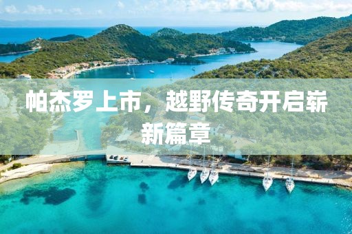帕杰羅上市，越野傳奇開啟嶄新篇章