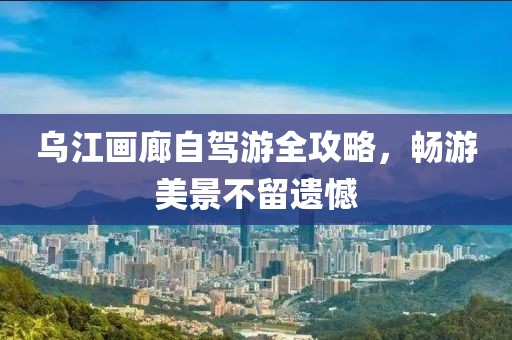 烏江畫(huà)廊自駕游全攻略，暢游美景不留遺憾