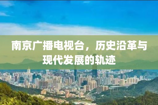 南京廣播電視臺，歷史沿革與現(xiàn)代發(fā)展的軌跡
