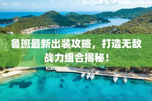 魯班最新出裝攻略，打造無敵戰(zhàn)力組合揭秘！
