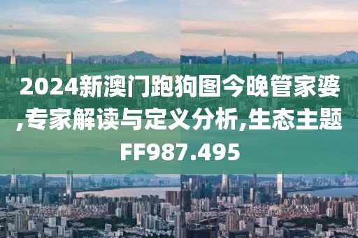 2024新澳門跑狗圖今晚管家婆,專家解讀與定義分析,生態(tài)主題FF987.495