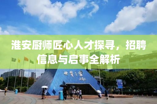 淮安廚師匠心人才探尋，招聘信息與啟事全解析
