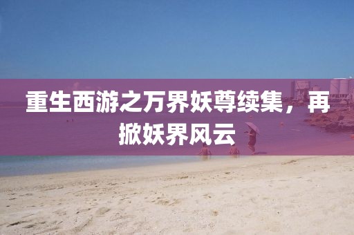 重生西游之萬界妖尊續(xù)集，再掀妖界風(fēng)云