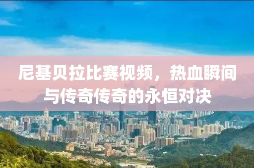 尼基貝拉比賽視頻，熱血瞬間與傳奇?zhèn)髌娴挠篮銓?duì)決