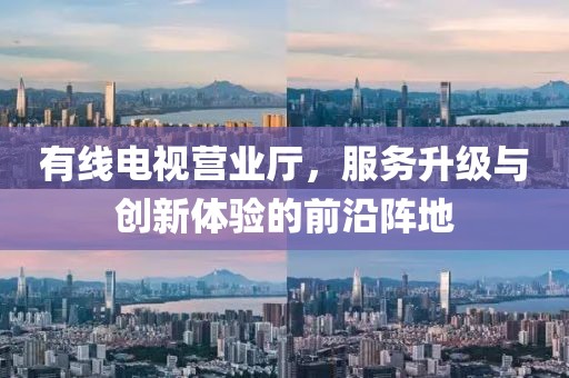 有線電視營業(yè)廳，服務(wù)升級與創(chuàng)新體驗(yàn)的前沿陣地