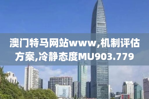 澳門特馬網(wǎng)站www,機(jī)制評(píng)估方案,冷靜態(tài)度MU903.779