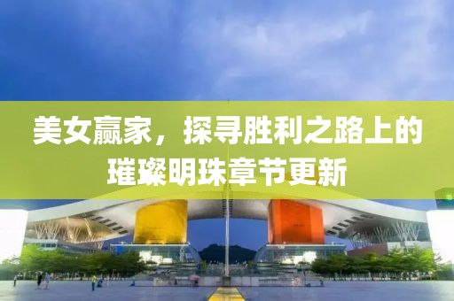 美女贏家，探尋勝利之路上的璀璨明珠章節(jié)更新