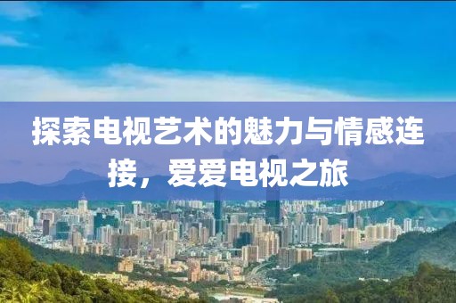 探索電視藝術(shù)的魅力與情感連接，愛愛電視之旅