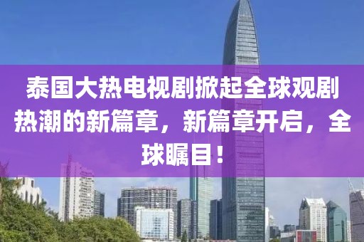 泰國大熱電視劇掀起全球觀劇熱潮的新篇章，新篇章開啟，全球矚目！