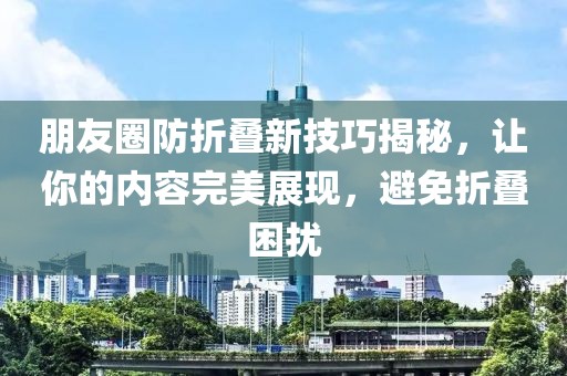 朋友圈防折疊新技巧揭秘，讓你的內(nèi)容完美展現(xiàn)，避免折疊困擾